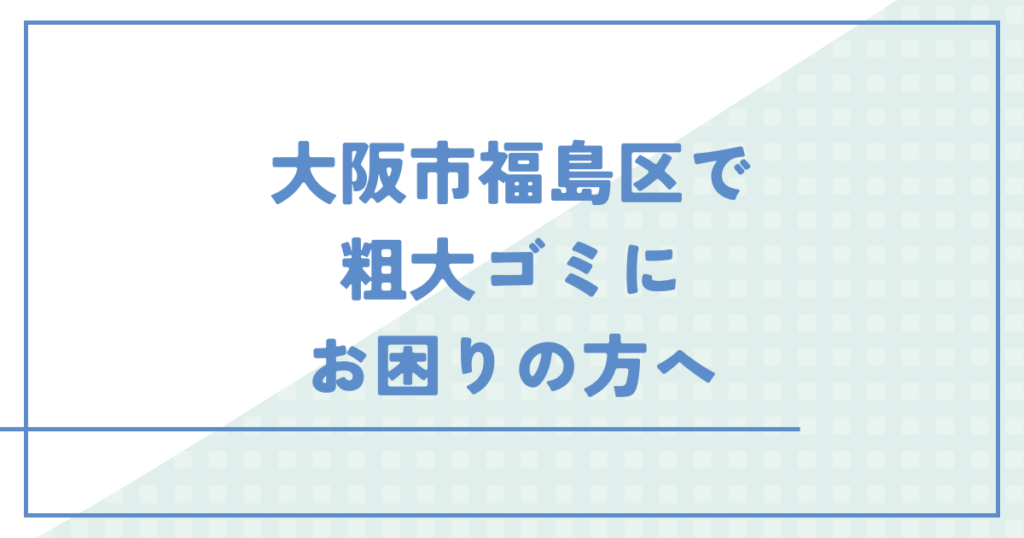 大阪市福島区で粗大ゴミにお困りの方へ